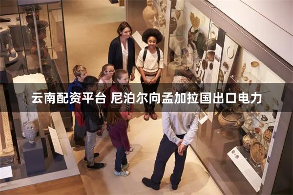 云南配资平台 尼泊尔向孟加拉国出口电力