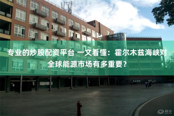 专业的炒股配资平台 一文看懂：霍尔木兹海峡对全球能源市场有多重要？