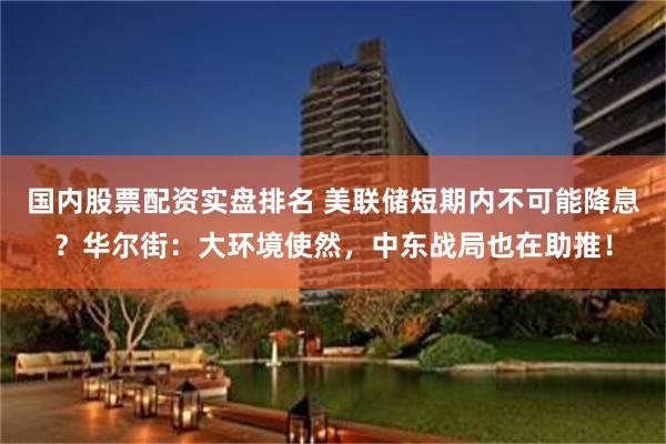 国内股票配资实盘排名 美联储短期内不可能降息？华尔街：大环境使然，中东战局也在助推！