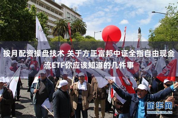按月配资操盘技术 关于方正富邦中证全指自由现金流ETF你应该知道的几件事