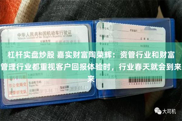 杠杆实盘炒股 嘉实财富陶荣辉：资管行业和财富管理行业都重视客户回报体验时，行业春天就会到来
