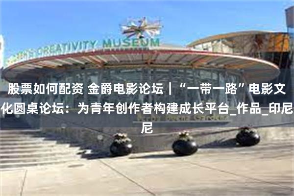 股票如何配资 金爵电影论坛｜“一带一路”电影文化圆桌论坛：为青年创作者构建成长平台_作品_印尼