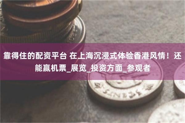 靠得住的配资平台 在上海沉浸式体验香港风情！还能赢机票_展览_投资方面_参观者