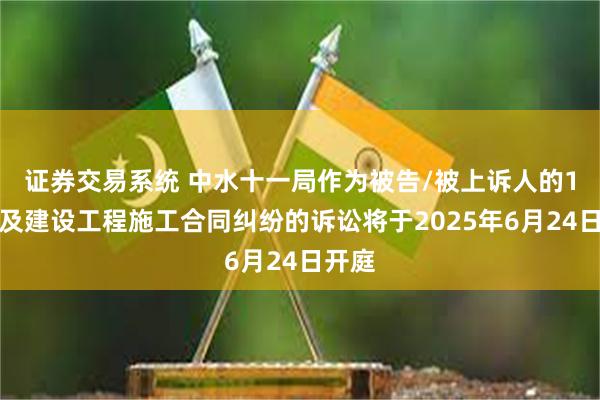 证券交易系统 中水十一局作为被告/被上诉人的1起涉及建设工程施工合同纠纷的诉讼将于2025年6月24日开庭