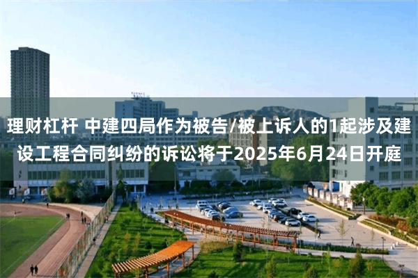 理财杠杆 中建四局作为被告/被上诉人的1起涉及建设工程合同纠纷的诉讼将于2025年6月24日开庭
