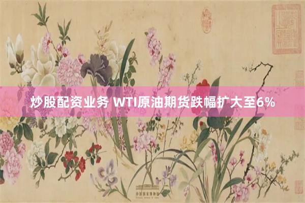 炒股配资业务 WTI原油期货跌幅扩大至6%