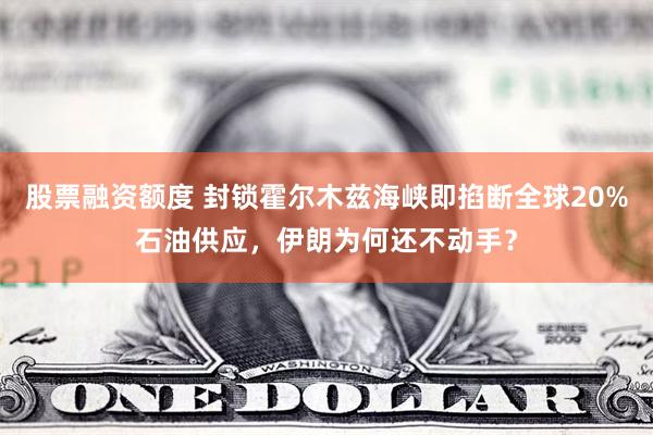 股票融资额度 封锁霍尔木兹海峡即掐断全球20%石油供应，伊朗为何还不动手？