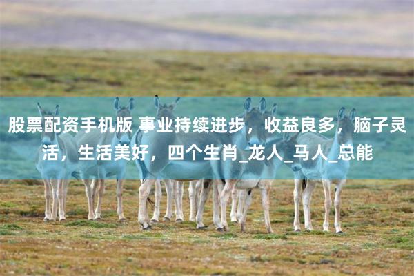 股票配资手机版 事业持续进步，收益良多，脑子灵活，生活美好，四个生肖_龙人_马人_总能