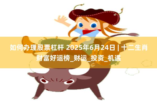 如何办理股票杠杆 2025年6月24日 | 十二生肖财富好运榜_财运_投资_机遇