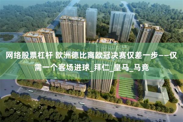 网络股票杠杆 欧洲德比离欧冠决赛仅差一步——仅需一个客场进球_拜仁_皇马_马竞