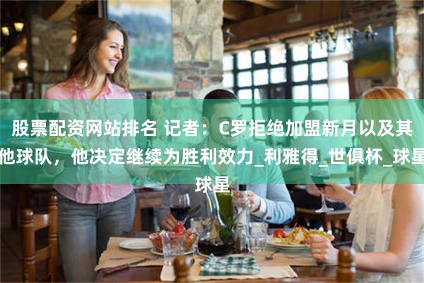 股票配资网站排名 记者：C罗拒绝加盟新月以及其他球队，他决定继续为胜利效力_利雅得_世俱杯_球星