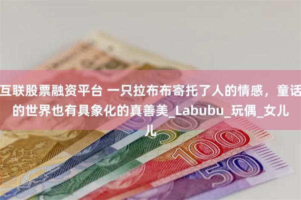 互联股票融资平台 一只拉布布寄托了人的情感，童话的世界也有具象化的真善美_Labubu_玩偶_女儿