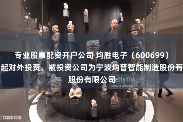 专业股票配资开户公司 均胜电子（600699）新增一起对外投资，被投资公司为宁波均普智能制造股份有限公司