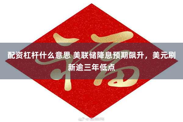 配资杠杆什么意思 美联储降息预期飙升，美元刷新逾三年低点