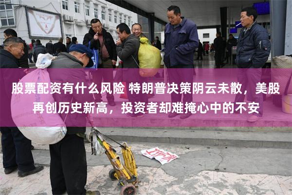 股票配资有什么风险 特朗普决策阴云未散，美股再创历史新高，投资者却难掩心中的不安