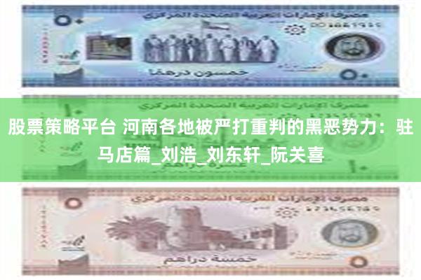 股票策略平台 河南各地被严打重判的黑恶势力：驻马店篇_刘浩_刘东轩_阮关喜