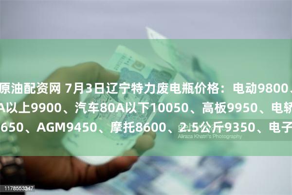 原油配资网 7月3日辽宁特力废电瓶价格：电动9800、大干9350、汽车80A以上9900、汽车80A以下10050、高板9950、电轿9650、AGM9450、摩托8600、2.5公斤9350、电子秤5950。（单位：元/吨）