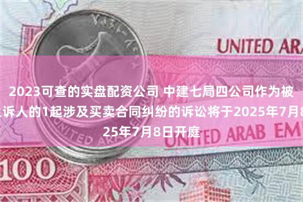 2023可查的实盘配资公司 中建七局四公司作为被告/被上诉人的1起涉及买卖合同纠纷的诉讼将于2025年7月8日开庭