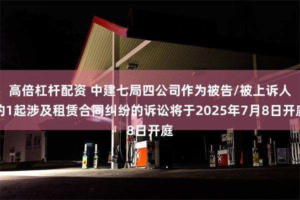 高倍杠杆配资 中建七局四公司作为被告/被上诉人的1起涉及租赁合同纠纷的诉讼将于2025年7月8日开庭
