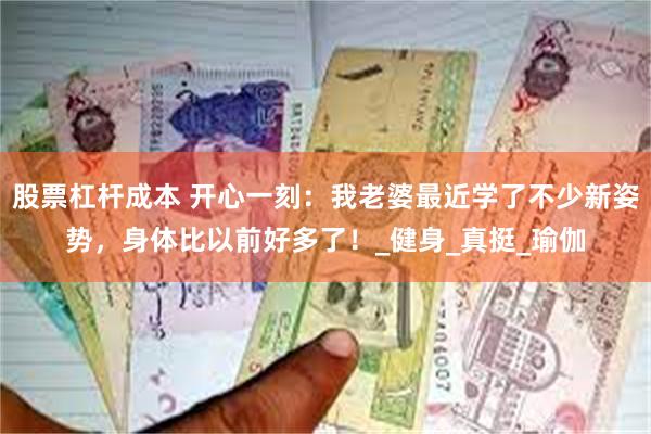 股票杠杆成本 开心一刻：我老婆最近学了不少新姿势，身体比以前好多了！_健身_真挺_瑜伽
