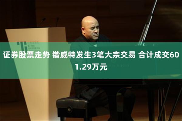 证券股票走势 锴威特发生3笔大宗交易 合计成交601.29万元