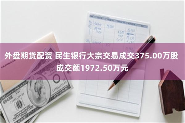 外盘期货配资 民生银行大宗交易成交375.00万股 成交额1972.50万元
